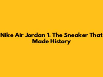 Nike Air Jordan 1: The Sneaker That Made History