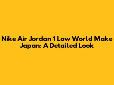 Nike Air Jordan 1 Low "World Make Japan": A Detailed Look