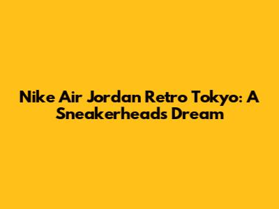 Nike Air Jordan Retro Tokyo: A Sneakerhead's Dream