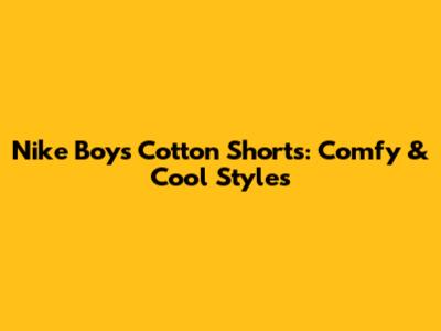 Nike Boy's Cotton Shorts: Comfy & Cool Styles