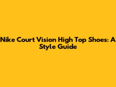 Nike Court Vision High Top Shoes: A Style Guide