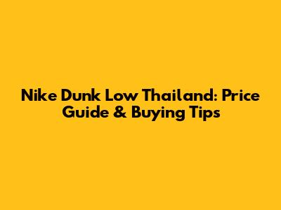Nike Dunk Low Thailand: Price Guide & Buying Tips