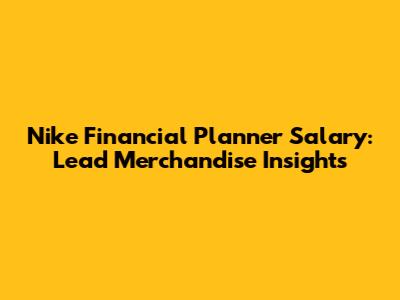 Nike Financial Planner Salary: Lead Merchandise Insights