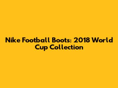 Nike Football Boots: 2018 World Cup Collection