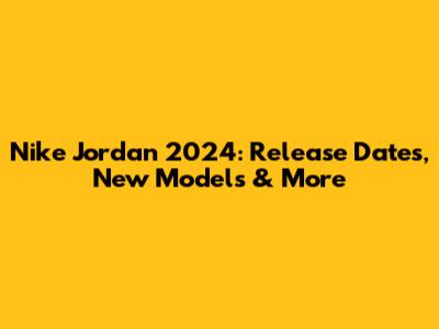 Nike Jordan 2024: Release Dates, New Models & More