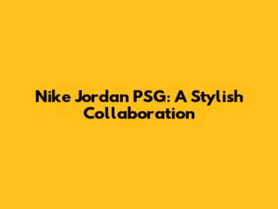 Nike Jordan PSG: A Stylish Collaboration