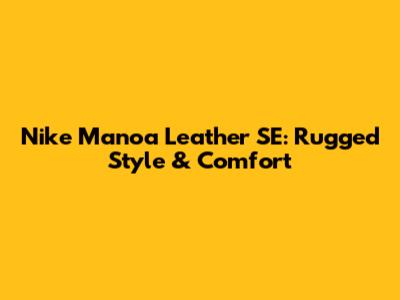 Nike Manoa Leather SE: Rugged Style & Comfort