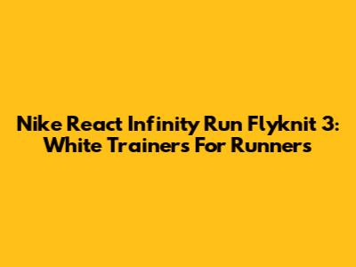 Nike React Infinity Run Flyknit 3: White Trainers For Runners