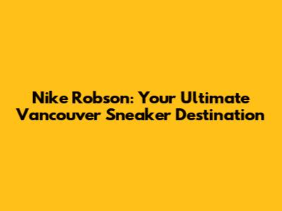 Nike Robson: Your Ultimate Vancouver Sneaker Destination
