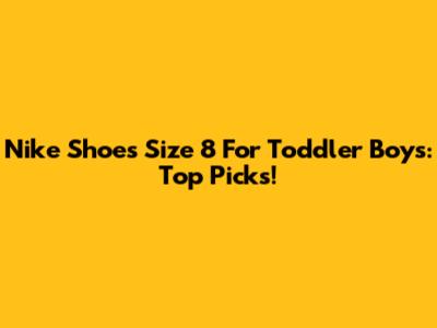 Nike Shoes Size 8 For Toddler Boys: Top Picks!