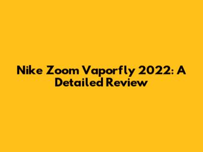 Nike Zoom Vaporfly 2022: A Detailed Review