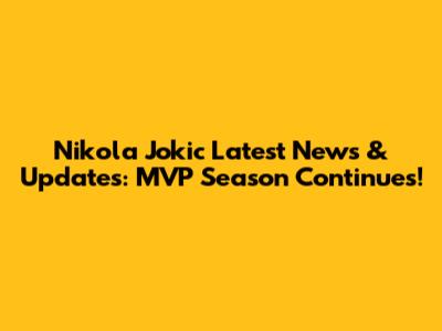 Nikola Jokic Latest News & Updates: MVP Season Continues!