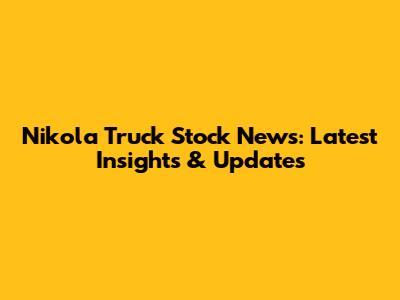 Nikola Truck Stock News: Latest Insights & Updates
