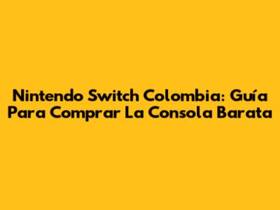 Nintendo Switch Colombia: Guía Para Comprar La Consola Barata