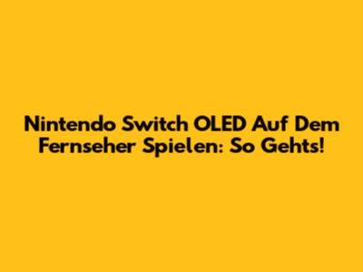 Nintendo Switch OLED Auf Dem Fernseher Spielen: So Geht's!