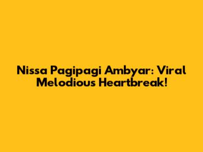Nissa 'Pagipagi Ambyar': Viral Melodious Heartbreak!