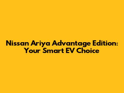 Nissan Ariya Advantage Edition: Your Smart EV Choice