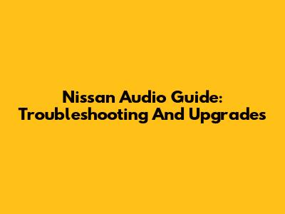 Nissan Audio Guide: Troubleshooting And Upgrades
