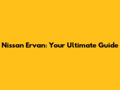 Nissan Ervan: Your Ultimate Guide