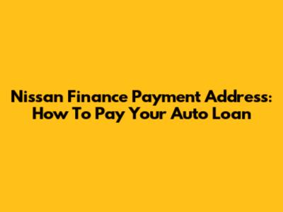 Nissan Finance Payment Address: How To Pay Your Auto Loan