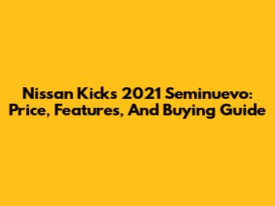 Nissan Kicks 2021 Seminuevo: Price, Features, And Buying Guide