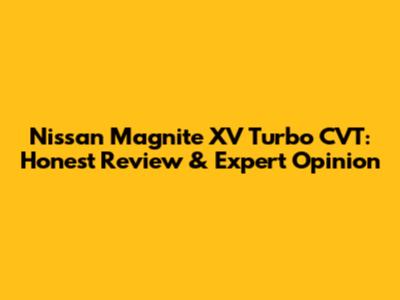 Nissan Magnite XV Turbo CVT: Honest Review & Expert Opinion