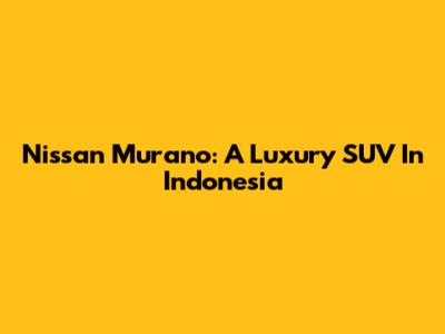Nissan Murano: A Luxury SUV In Indonesia