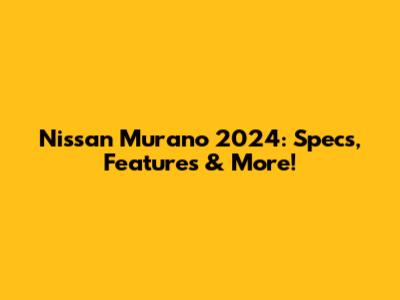 Nissan Murano 2024: Specs, Features & More!