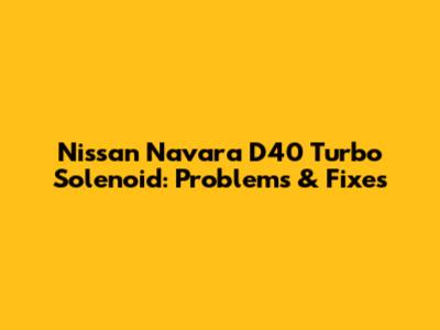 Nissan Navara D40 Turbo Solenoid: Problems & Fixes