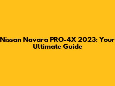 Nissan Navara PRO-4X 2023: Your Ultimate Guide