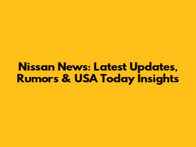 Nissan News: Latest Updates, Rumors & USA Today Insights
