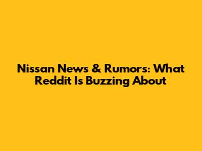 Nissan News & Rumors: What Reddit Is Buzzing About