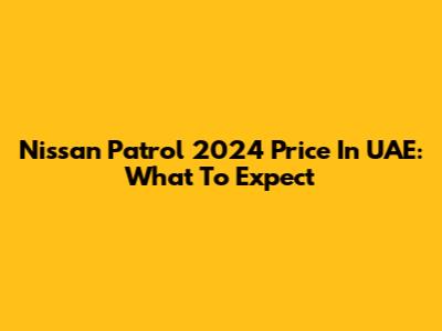 Nissan Patrol 2024 Price In UAE: What To Expect