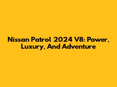 Nissan Patrol 2024 V8: Power, Luxury, And Adventure
