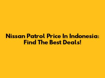 Nissan Patrol Price In Indonesia: Find The Best Deals!