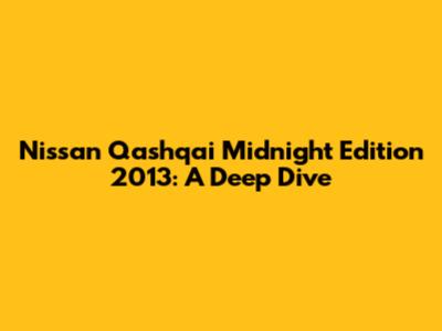 Nissan Qashqai Midnight Edition 2013: A Deep Dive