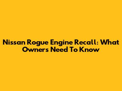 Nissan Rogue Engine Recall: What Owners Need To Know