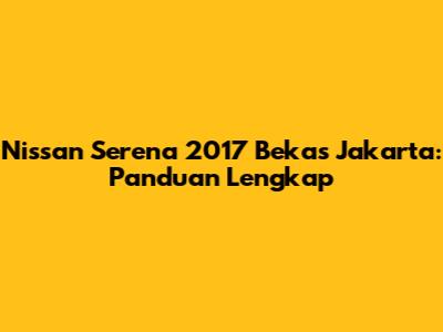 Nissan Serena 2017 Bekas Jakarta: Panduan Lengkap