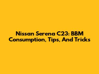 Nissan Serena C23: BBM Consumption, Tips, And Tricks