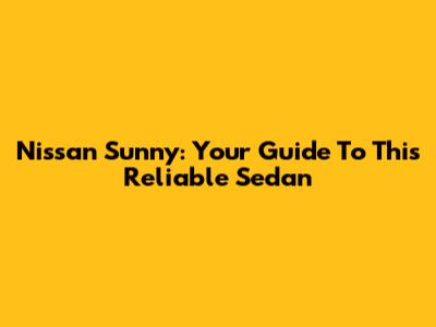 Nissan Sunny: Your Guide To This Reliable Sedan
