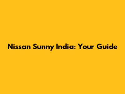 Nissan Sunny India: Your Guide