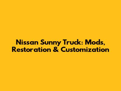 Nissan Sunny Truck: Mods, Restoration & Customization