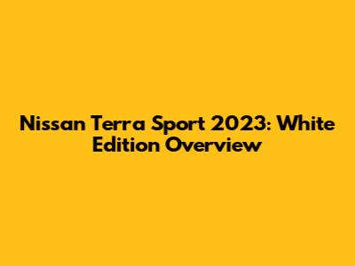Nissan Terra Sport 2023: White Edition Overview