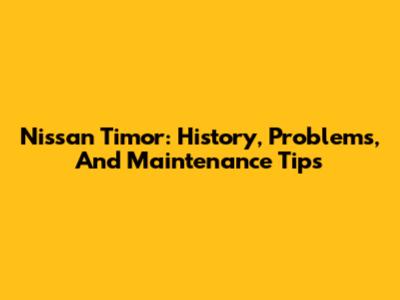 Nissan Timor: History, Problems, And Maintenance Tips