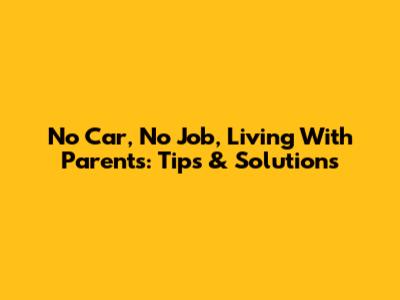No Car, No Job, Living With Parents: Tips & Solutions