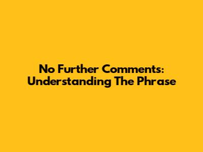 No Further Comments: Understanding The Phrase