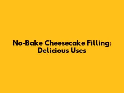 No-Bake Cheesecake Filling: Delicious Uses