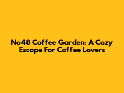 No48 Coffee Garden: A Cozy Escape For Coffee Lovers