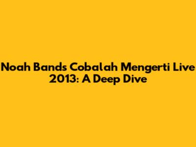Noah Band's 'Cobalah Mengerti' Live 2013: A Deep Dive