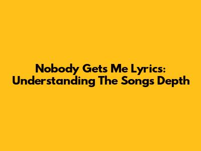 Nobody Gets Me Lyrics: Understanding The Song's Depth